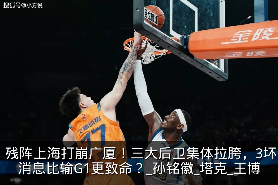 残阵上海打崩广厦！三大后卫集体拉胯，3坏消息比输G1更致命？_孙铭徽_塔克_王博