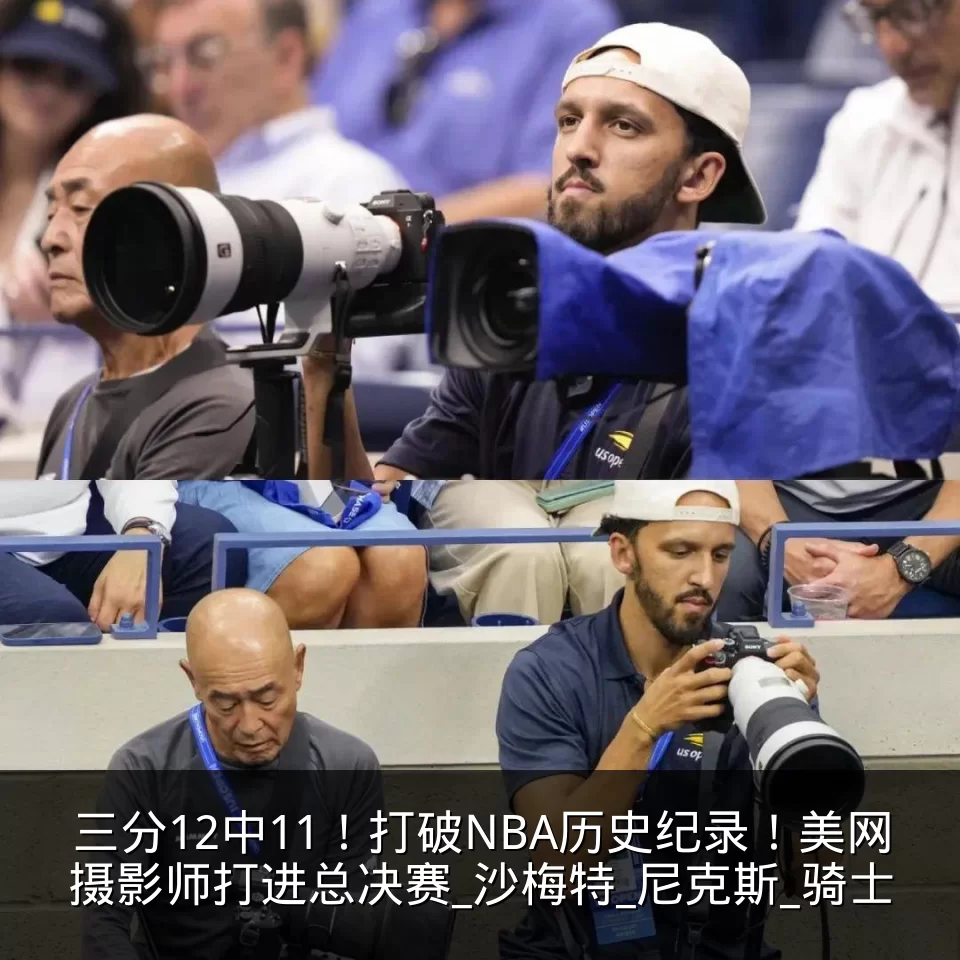 三分12中11！打破NBA历史纪录！美网摄影师打进总决赛_沙梅特_尼克斯_骑士