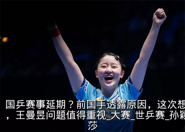 国乒赛事延期？前国手透露原因，这次想开了，王曼昱问题值得重视_大赛_世乒赛_孙颖莎