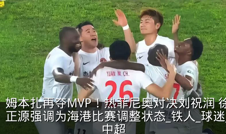 姆本扎再夺MVP!热菲尼奥对决刘祝润 徐正源强调为海港比赛调整状态_铁人_球迷_中超